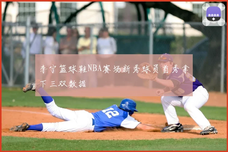 李宁篮球鞋NBA赛场新秀球员首秀拿下三双数据