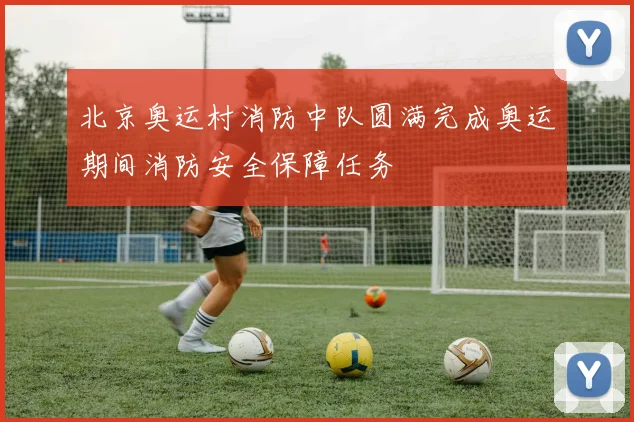 北京奥运村消防中队圆满完成奥运期间消防安全保障任务
