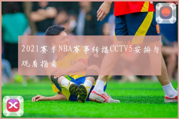 2021赛季NBA赛事转播CCTV5安排与观看指南