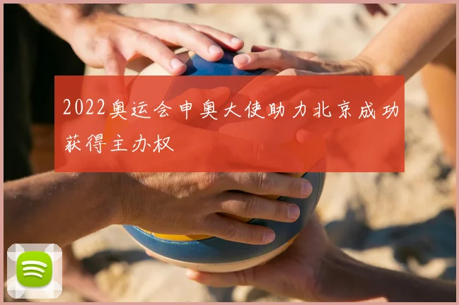 2022奥运会申奥大使助力北京成功获得主办权