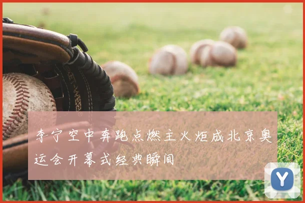 李宁空中奔跑点燃主火炬成北京奥运会开幕式经典瞬间