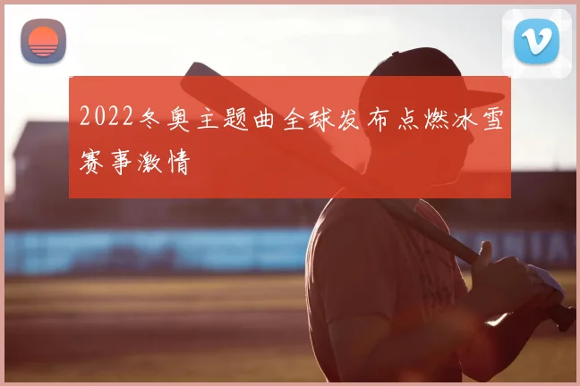 2022冬奥主题曲全球发布点燃冰雪赛事激情