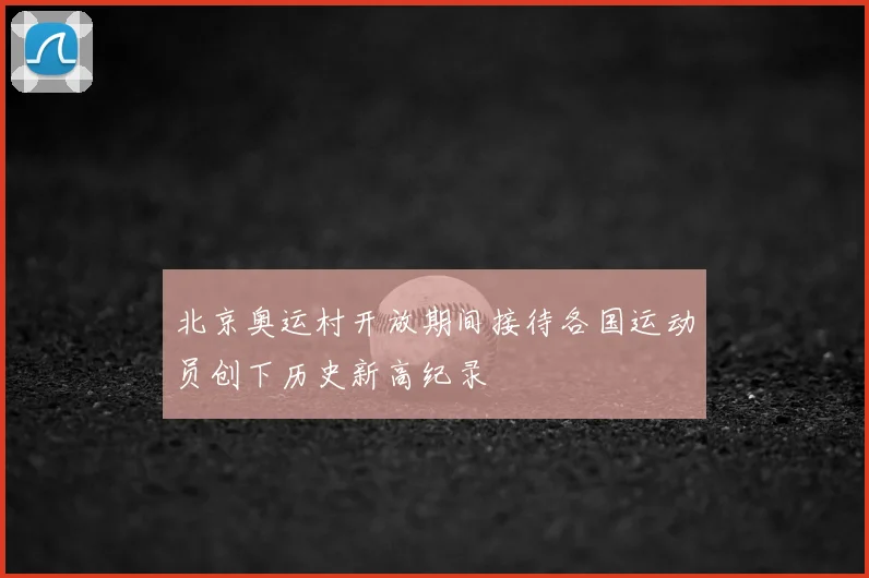 北京奥运村开放期间接待各国运动员创下历史新高纪录