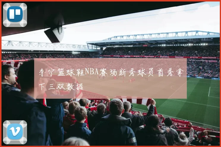 李宁篮球鞋NBA赛场新秀球员首秀拿下三双数据