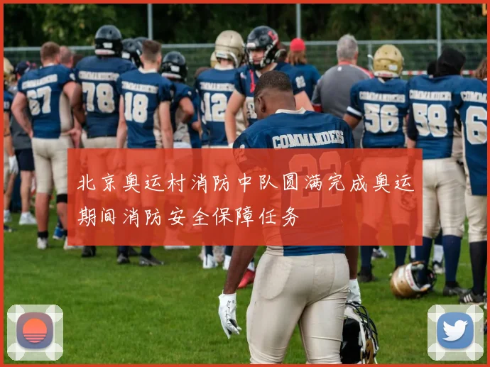 北京奥运村消防中队圆满完成奥运期间消防安全保障任务