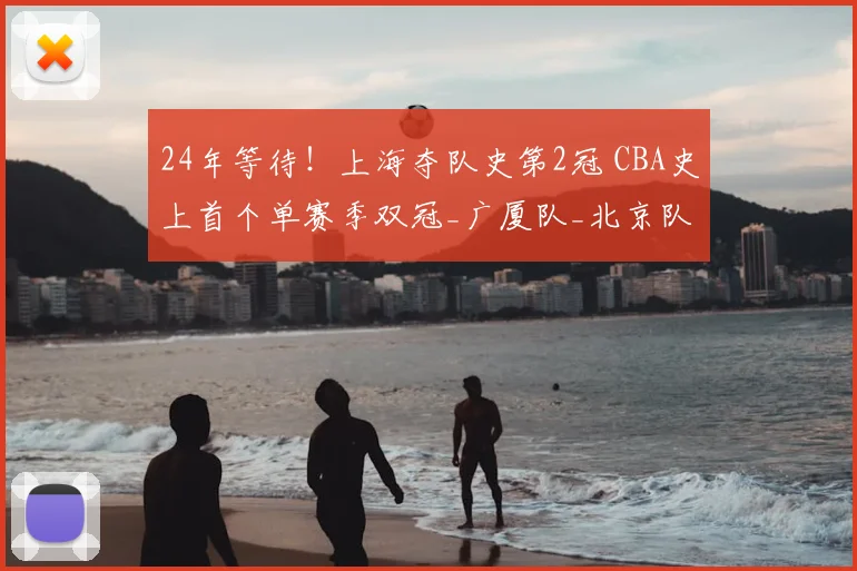 24年等待!上海夺队史第2冠 CBA史上首个单赛季双冠_广厦队_北京队_广厦