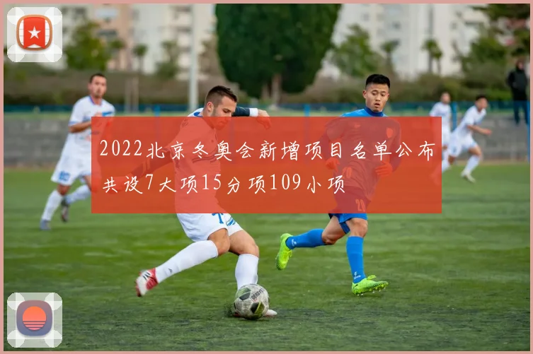 2022北京冬奥会新增项目名单公布共设7大项15分项109小项