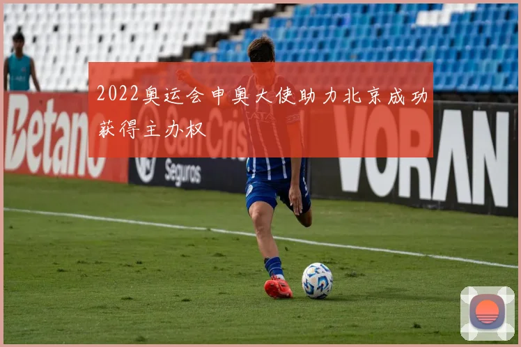 2022奥运会申奥大使助力北京成功获得主办权