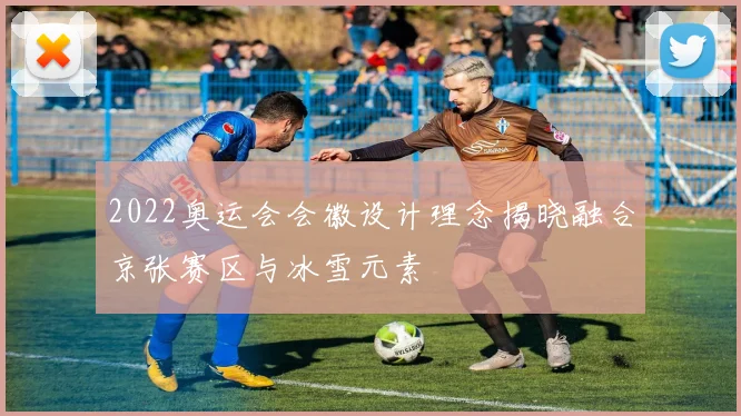2022奥运会会徽设计理念揭晓融合京张赛区与冰雪元素