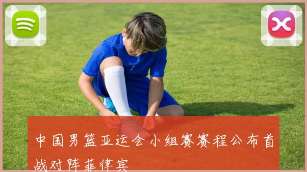 中国男篮亚运会小组赛赛程公布首战对阵菲律宾