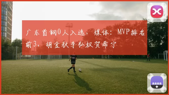 广东首钢0人入选，媒体：MVP排名前3，胡金秋李弘权贺希宁
