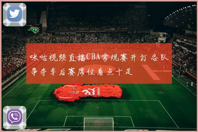 咪咕视频直播CBA常规赛开打 各队争夺季后赛席位看点十足