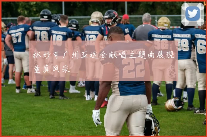 林妙可广州亚运会献唱主题曲展现童真风采