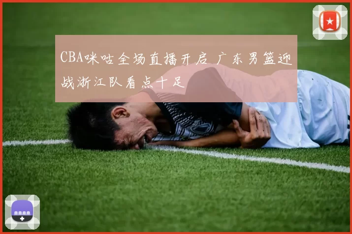CBA咪咕全场直播开启 广东男篮迎战浙江队看点十足